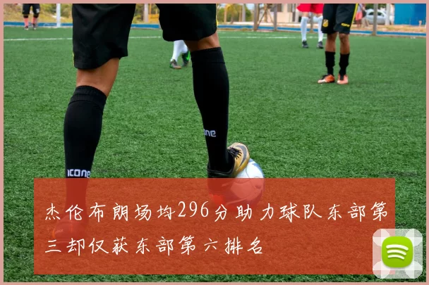 杰伦布朗场均296分助力球队东部第三却仅获东部第六排名