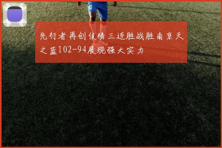 先行者再创佳绩三连胜战胜南京天之蓝102-94展现强大实力