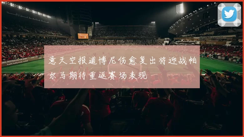 意天空报道博尼伤愈复出将迎战帕尔马期待重返赛场表现