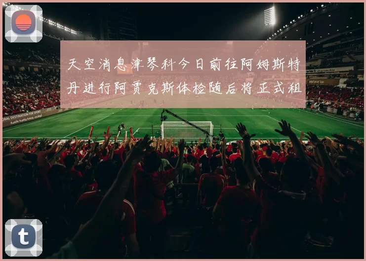 天空消息津琴科今日前往阿姆斯特丹进行阿贾克斯体检随后将正式租借加盟