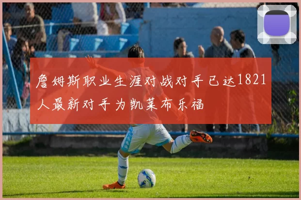 詹姆斯职业生涯对战对手已达1821人最新对手为凯莱布乐福