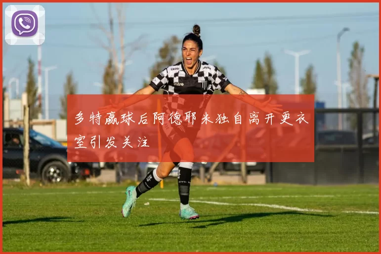 多特赢球后阿德耶米独自离开更衣室引发关注