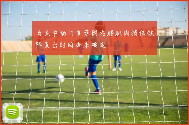 马竞中场门多萨因右腿肌肉损伤缺阵复出时间尚未确定