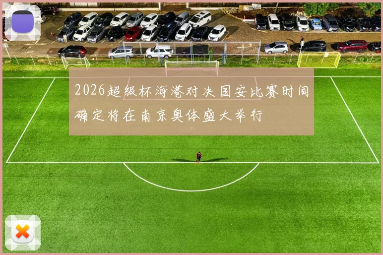 2026超级杯海港对决国安比赛时间确定将在南京奥体盛大举行