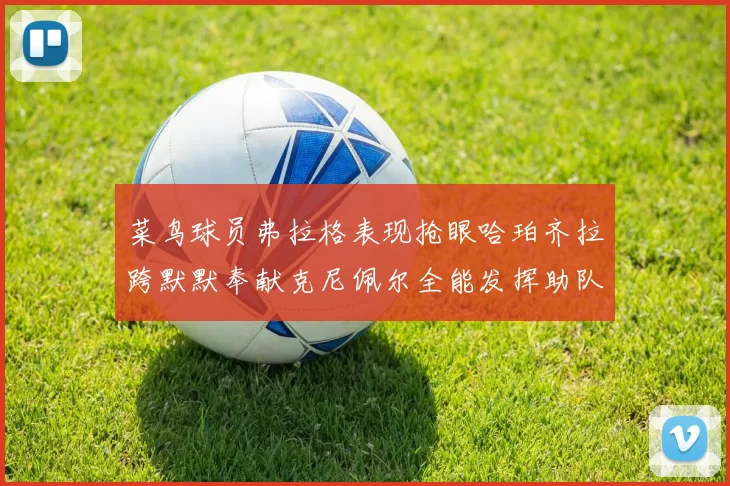 菜鸟球员弗拉格表现抢眼哈珀齐拉跨默默奉献克尼佩尔全能发挥助队取胜