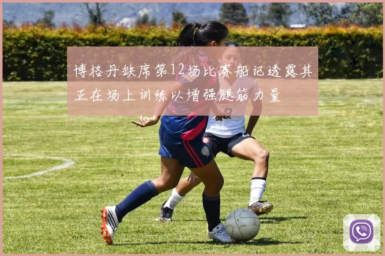 博格丹缺席第12场比赛船记透露其正在场上训练以增强腿筋力量
