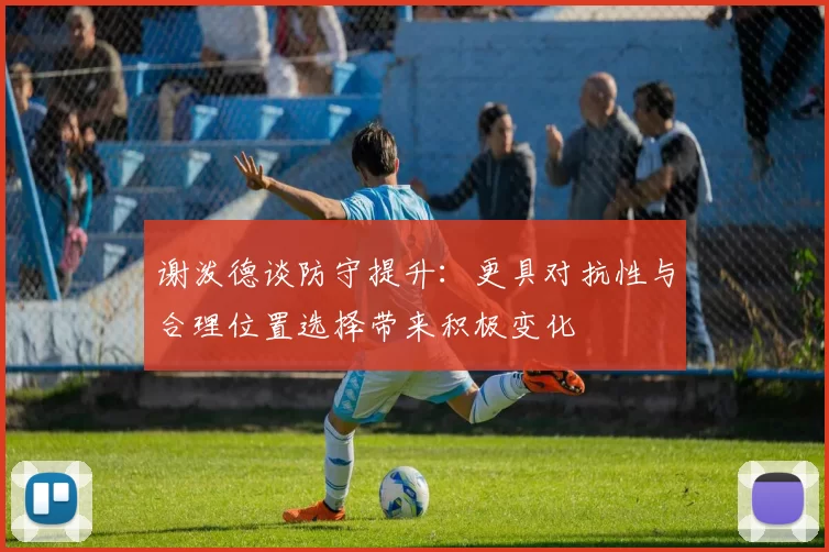谢泼德谈防守提升：更具对抗性与合理位置选择带来积极变化