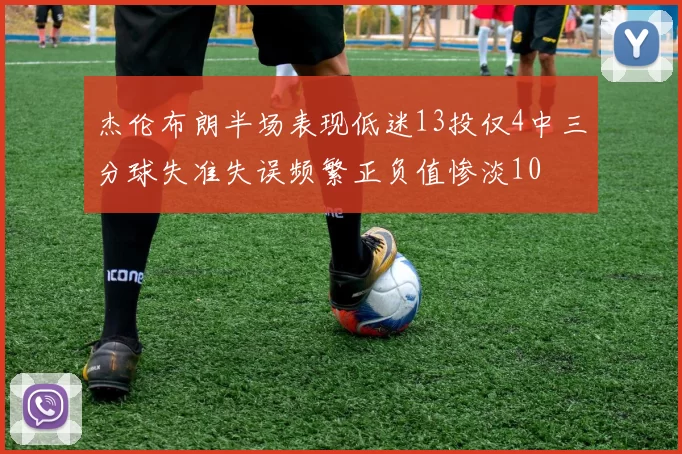 杰伦布朗半场表现低迷13投仅4中三分球失准失误频繁正负值惨淡10
