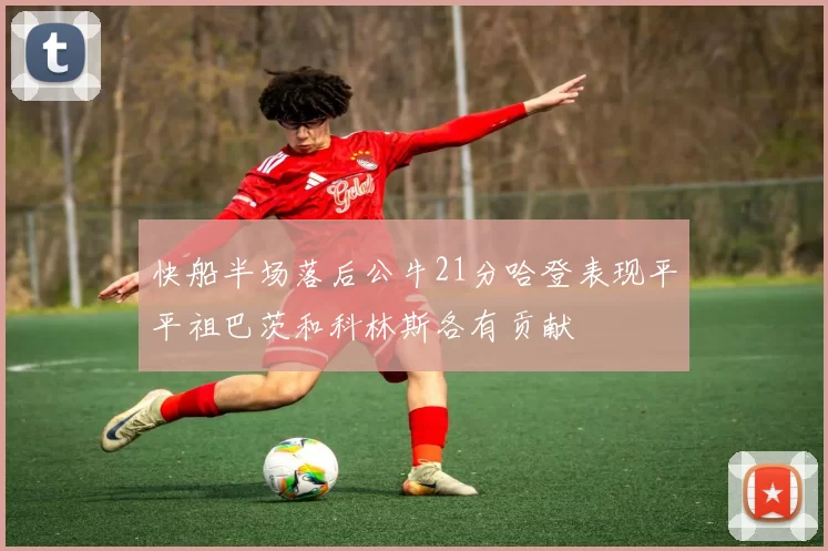 快船半场落后公牛21分哈登表现平平祖巴茨和科林斯各有贡献